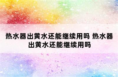 热水器出黄水还能继续用吗 热水器出黄水还能继续用吗